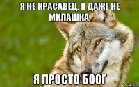 я не красавец, я даже не милашка, я просто боог