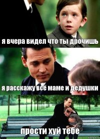 я вчера видел что ты дрочишь я расскажу всё маме и дедушки прости хуй тебе