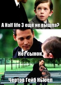 А Half life 3 ещё не вышла? Нет сынок. Чертов Гейб Ньюел