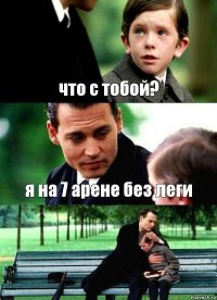 что с тобой? я на 7 арене без леги 