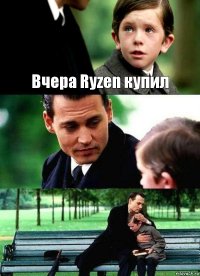 Вчера Ryzen купил  