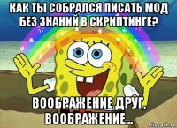 как ты собрался писать мод без знаний в скриптинге? воображение друг, воображение...