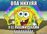 опа нихуяя я ее руками,руками ааааааааааа