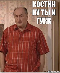 Костик ну ты и гукк