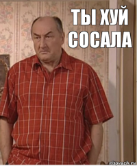 ты хуй сосала