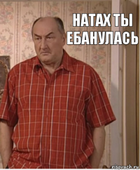 Натах ты ебанулась