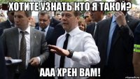 хотите узнать кто я такой? ааа хрен вам!