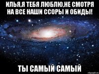 илья,я тебя люблю,не смотря на все наши ссоры и обиды! ты самый самый