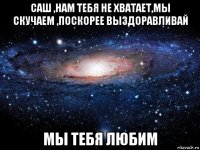 саш ,нам тебя не хватает,мы скучаем ,поскорее выздоравливай мы тебя любим