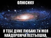 олюсику я тебе дуже любаю.ти моя найдорожча пестьошка.