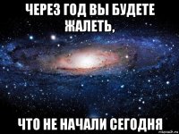 через год вы будете жалеть, что не начали сегодня