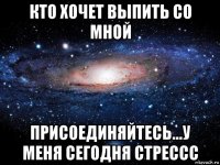 кто хочет выпить со мной присоединяйтесь...у меня сегодня стрессс