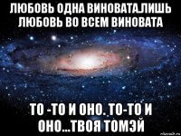 любовь одна виновата.лишь любовь во всем виновата то -то и оно. то-то и оно...твоя томэй