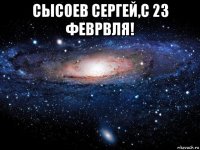 сысоев сергей,с 23 феврвля! 