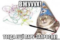 вжууух! тогда ещё пару запросов!