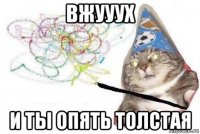 вжууух и ты опять толстая