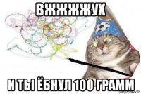 вжжжжух и ты ёбнул 100 грамм