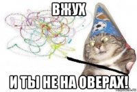 вжух и ты не на оверах!