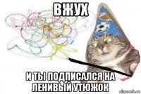 вжух и ты подписался на ленивый утюжок