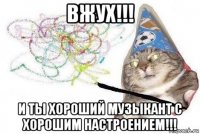 вжух!!! и ты хороший музыкант с хорошим настроением!!!