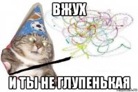 вжух и ты не глупенькая