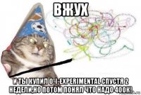 вжух и ты купил o-i-experimental спустя 2 недели,но потом понял что надо 400к!