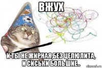 вжух и ты не жирная,без целюлита, и сиськи большие..