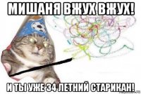 мишаня вжух вжух! и ты уже 34 летний старикан!