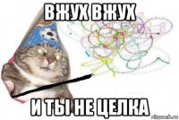 вжух вжух и ты не целка