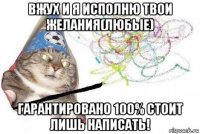 вжух и я исполню твои желания(любые) гарантировано 100% стоит лишь написать!