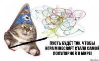 Пусть будет так, чтобы игра Minecraft стала самой популярной в мире!