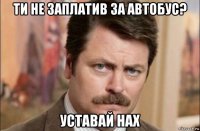 ти не заплатив за автобус? уставай нах