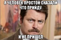 я человек простой сказали что прийду и не пришел