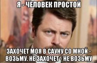 я - человек простой захочет моя в сауну со мной - возьму. не захочет - не возьму