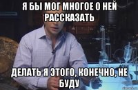 я бы мог многое о ней рассказать делать я этого, конечно, не буду