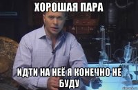 хорошая пара идти на неё я конечно не буду