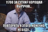 11700 за сутки? хорошая выручка... повторять я этого, конечно, не буду...