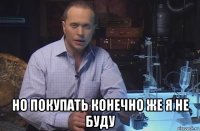  но покупать конечно же я не буду