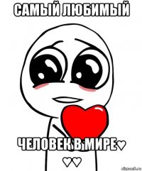 самый любимый человек в мире♥ ♥♥