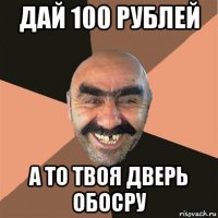 дай 100 рублей а то твоя дверь обосру