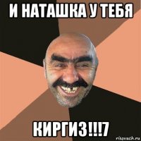 и наташка у тебя киргиз!!!7