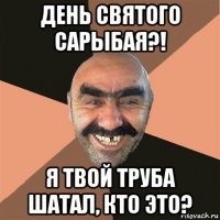 день святого сарыбая?! я твой труба шатал, кто это?