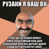 рузаки я ваш вк труба шатал,ваших мамок имел,спецслужбам ваш дом показывал,красное дерьмо давил и ваш патриотизм рот ипал!