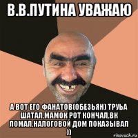 в.в.путина уважаю а вот его фанатов(обезьян) труьа шатал,мамок рот кончал,вк ломал,налоговой дом показывал ))