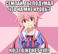 семпай, ты подумал что на мне кровь? но это же кетчуп!