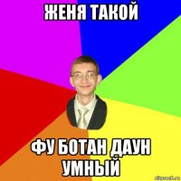 женя такой фу ботан даун умный