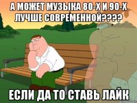 а может музыка 80-х и 90-х лучше современной???? если да то ставь лайк