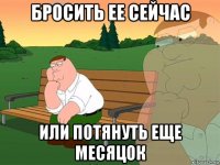 бросить ее сейчас или потянуть еще месяцок