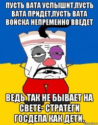 пусть вата услышит,пусть вата придет,пусть вата войска непременно введет ведь так не бывает на свете- стратеги госдепа как дети.