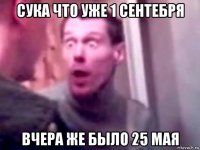 сука что уже 1 сентебря вчера же было 25 мая